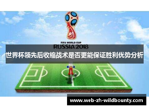 世界杯领先后收缩战术是否更能保证胜利优势分析