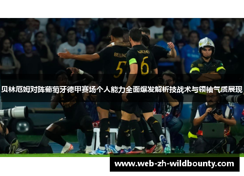 贝林厄姆对阵葡萄牙德甲赛场个人能力全面爆发解析技战术与领袖气质展现