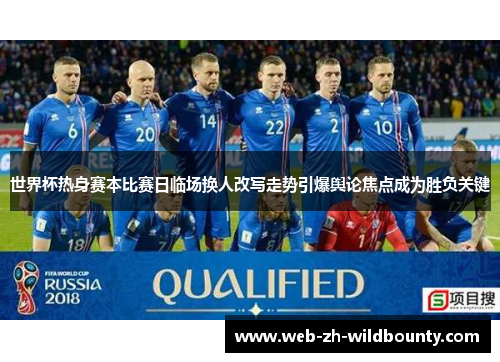 世界杯热身赛本比赛日临场换人改写走势引爆舆论焦点成为胜负关键