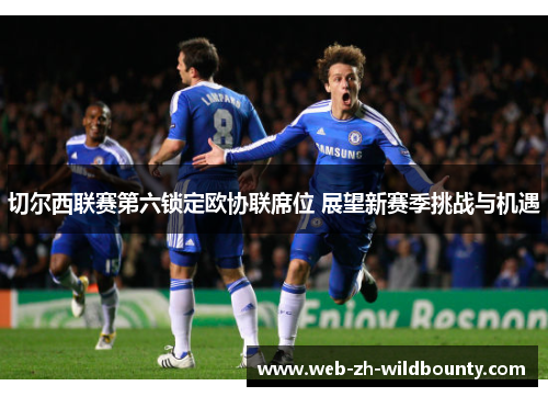 切尔西联赛第六锁定欧协联席位 展望新赛季挑战与机遇