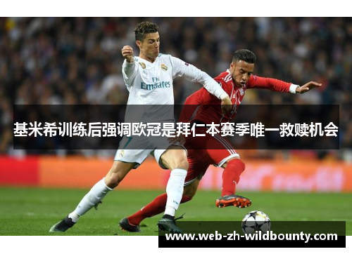 基米希训练后强调欧冠是拜仁本赛季唯一救赎机会