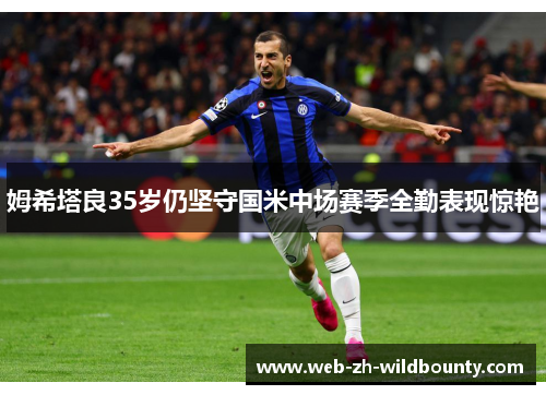 姆希塔良35岁仍坚守国米中场赛季全勤表现惊艳 姆希塔良35岁仍坚守国米中场赛季全勤表现惊艳