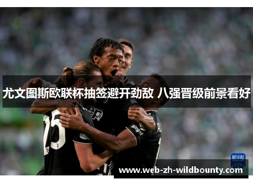 尤文图斯欧联杯抽签避开劲敌 八强晋级前景看好