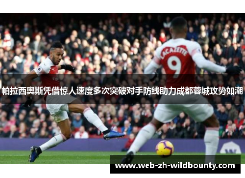 帕拉西奥斯凭借惊人速度多次突破对手防线助力成都蓉城攻势如潮 帕拉西奥斯凭借惊人速度多次突破对手防线助力成都蓉城攻势如潮