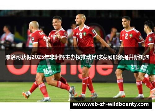 摩洛哥获得2025年非洲杯主办权推动足球发展形象提升新机遇