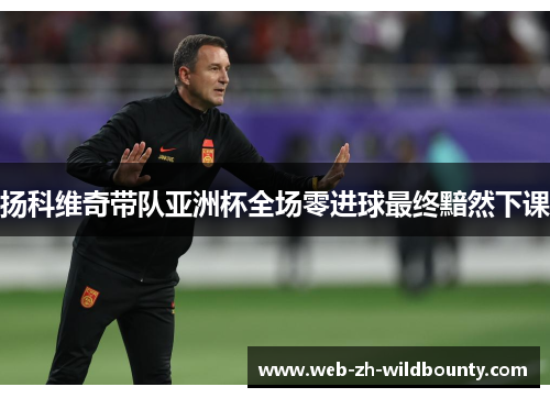 扬科维奇带队亚洲杯全场零进球最终黯然下课