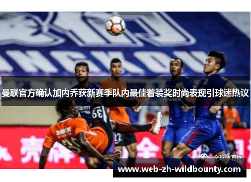 曼联官方确认加内乔获新赛季队内最佳着装奖时尚表现引球迷热议