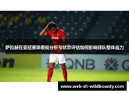 萨拉赫在亚冠赛场表现分析与状态评估如何影响球队整体战力