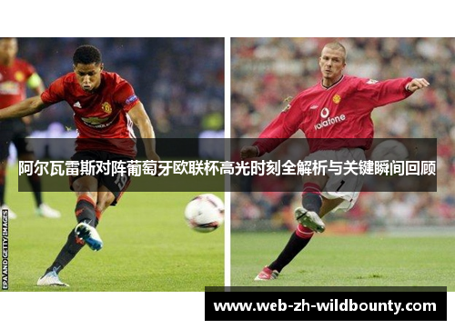 阿尔瓦雷斯对阵葡萄牙欧联杯高光时刻全解析与关键瞬间回顾