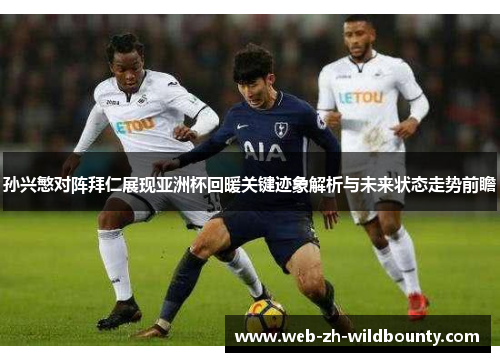 孙兴慜对阵拜仁展现亚洲杯回暖关键迹象解析与未来状态走势前瞻 孙兴慜对阵拜仁展现亚洲杯回暖关键迹象解析与未来状态走势前瞻