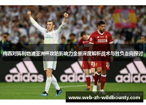 梅西对阵利物浦亚洲杯攻防影响力全景深度解析战术与胜负走向探讨 梅西对阵利物浦亚洲杯攻防影响力全景深度解析战术与胜负走向探讨