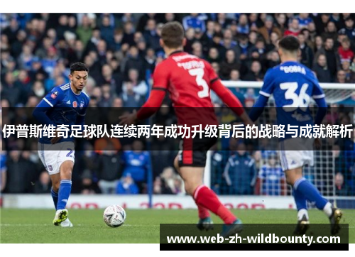伊普斯维奇足球队连续两年成功升级背后的战略与成就解析 伊普斯维奇足球队连续两年成功升级背后的战略与成就解析