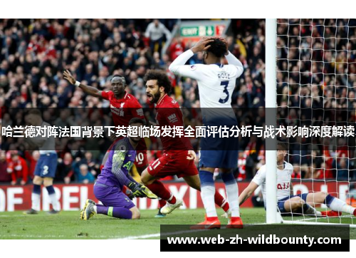 哈兰德对阵法国背景下英超临场发挥全面评估分析与战术影响深度解读 哈兰德对阵法国背景下英超临场发挥全面评估分析与战术影响深度解读