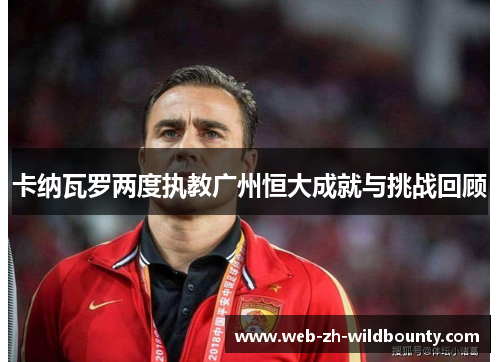 卡纳瓦罗两度执教广州恒大成就与挑战回顾 卡纳瓦罗两度执教广州恒大成就与挑战回顾