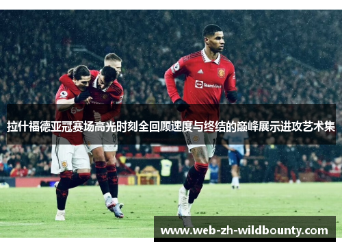 拉什福德亚冠赛场高光时刻全回顾速度与终结的巅峰展示进攻艺术集 拉什福德亚冠赛场高光时刻全回顾速度与终结的巅峰展示进攻艺术集